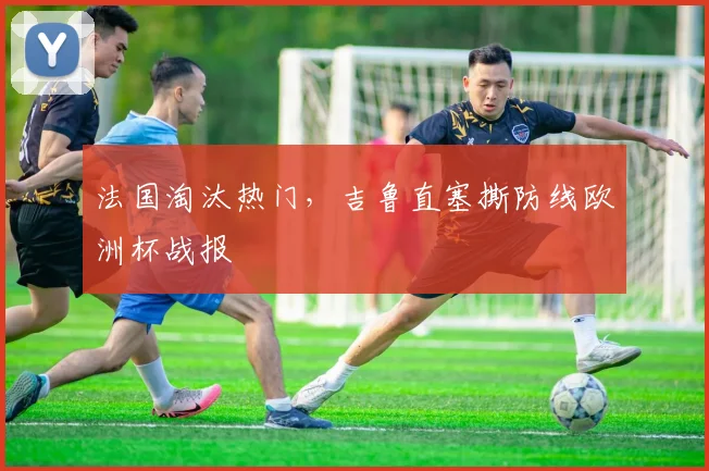 法国淘汰热门，吉鲁直塞撕防线欧洲杯战报