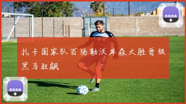扎卡国家队百场勒沃库森大胜晋级黑马狂飙