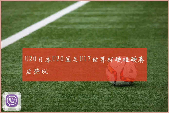 U20日本U20国足U17世界杯硬碰硬赛后热议