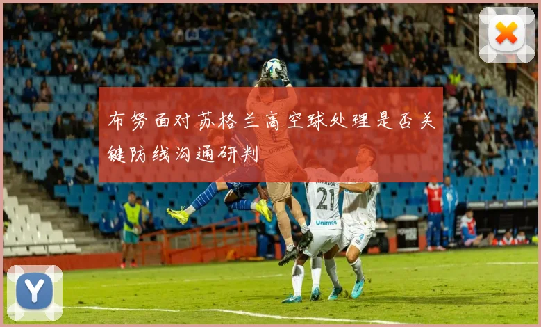 布努面对苏格兰高空球处理是否关键防线沟通研判