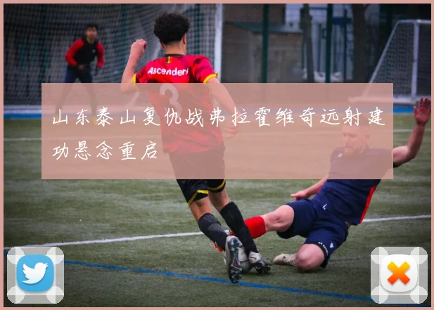 山东泰山复仇战弗拉霍维奇远射建功悬念重启