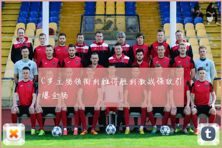 C罗主场领衔利雅得胜利激战强敌引爆全场