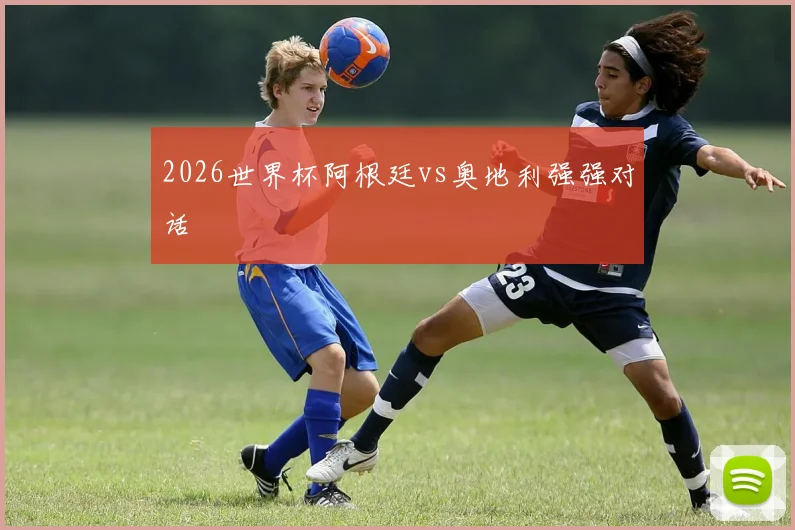 2026世界杯阿根廷vs奥地利强强对话
