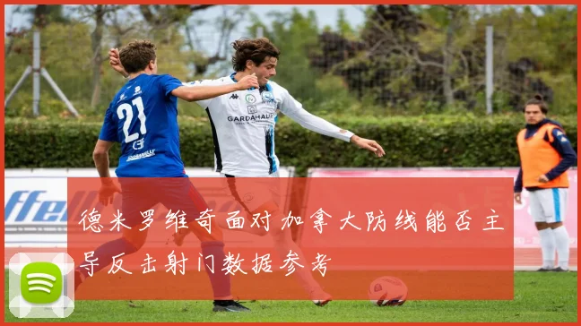 德米罗维奇面对加拿大防线能否主导反击射门数据参考