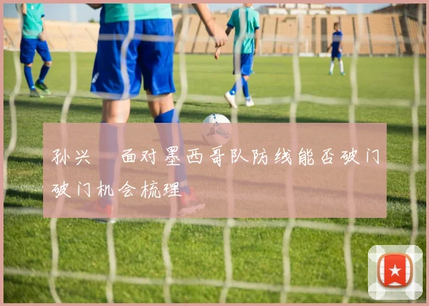 孙兴慜面对墨西哥队防线能否破门破门机会梳理