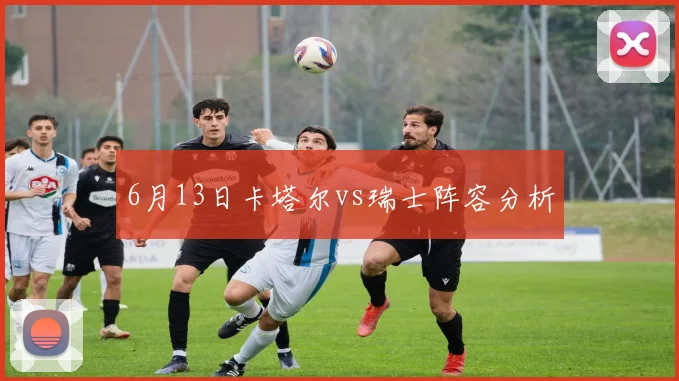 6月13日卡塔尔vs瑞士阵容分析