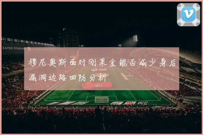 穆尼奥斯面对刚果金能否减少身后漏洞边路回防分析
