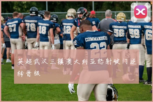 英超武汉三镇澳大利亚怒射破门逆转晋级