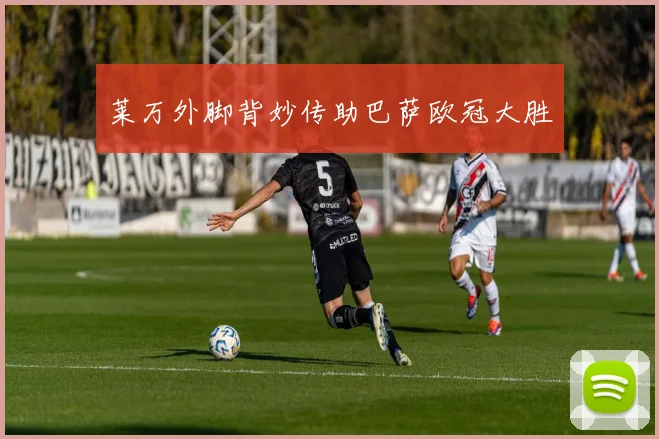莱万外脚背妙传助巴萨欧冠大胜
