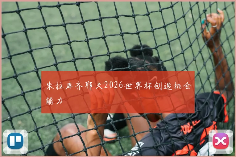 朱拉库齐耶夫2026世界杯创造机会能力