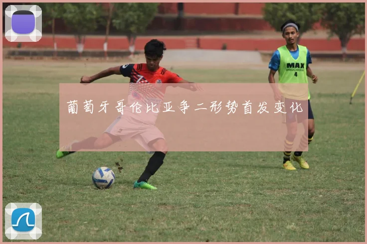 葡萄牙哥伦比亚争二形势首发变化