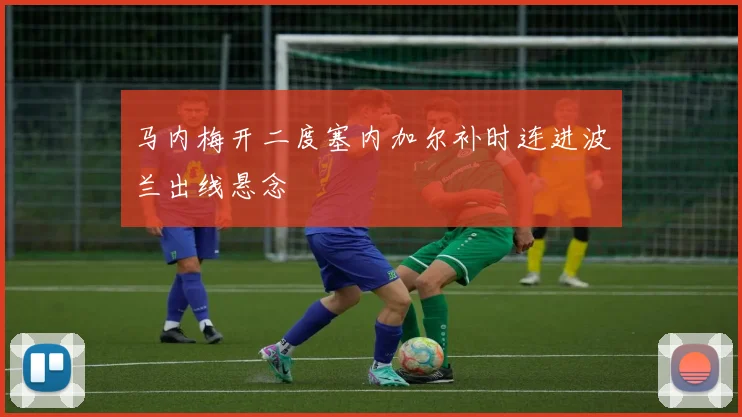 马内梅开二度塞内加尔补时连进波兰出线悬念