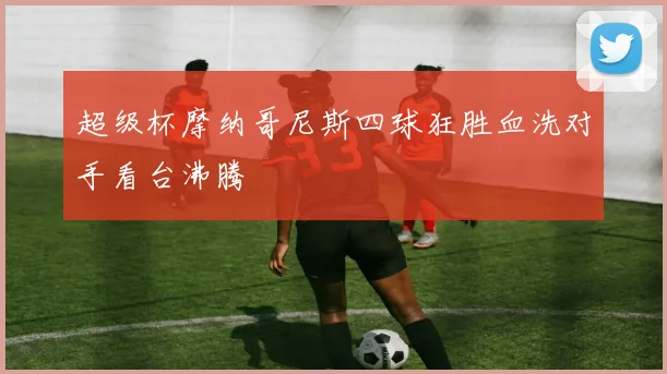 超级杯摩纳哥尼斯四球狂胜血洗对手看台沸腾