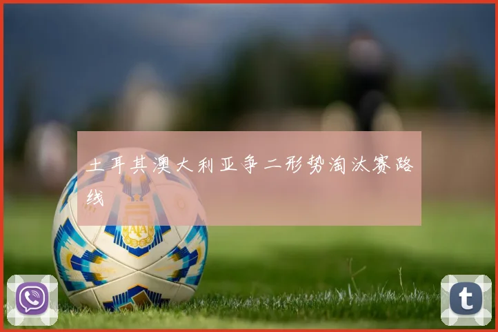 土耳其澳大利亚争二形势淘汰赛路线