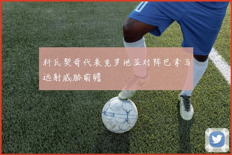 科瓦契奇代表克罗地亚对阵巴拿马远射威胁前瞻