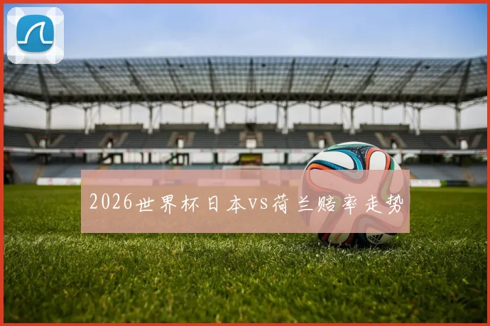 2026世界杯日本vs荷兰赔率走势