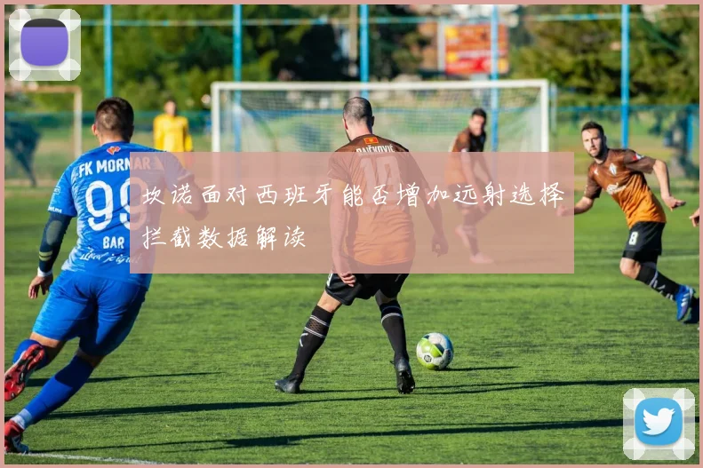 坎诺面对西班牙能否增加远射选择拦截数据解读