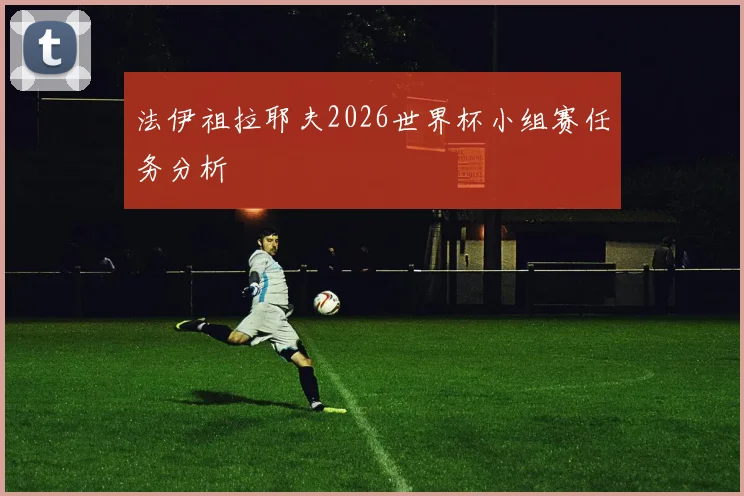 法伊祖拉耶夫2026世界杯小组赛任务分析