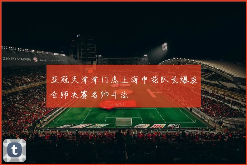 亚冠天津津门虎上海申花队长爆发会师决赛名帅斗法