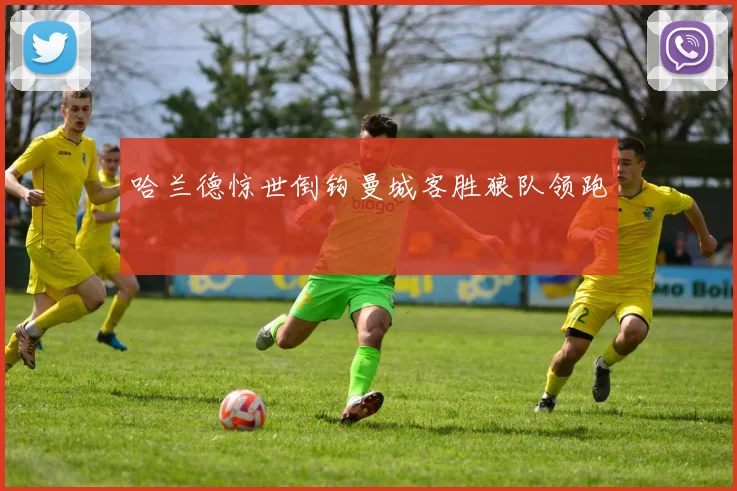 哈兰德惊世倒钩曼城客胜狼队领跑