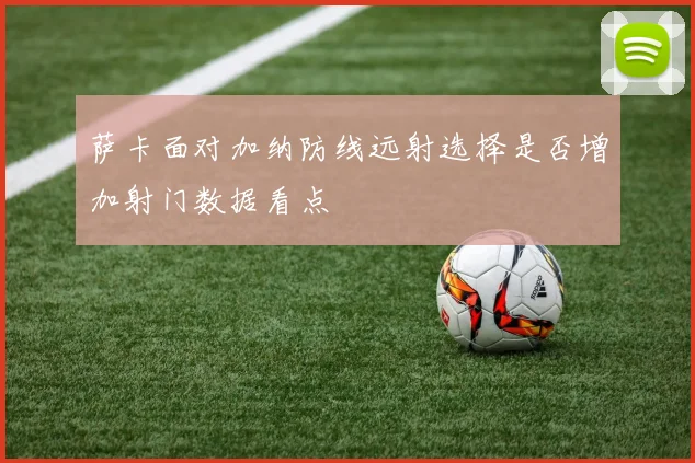 萨卡面对加纳防线远射选择是否增加射门数据看点
