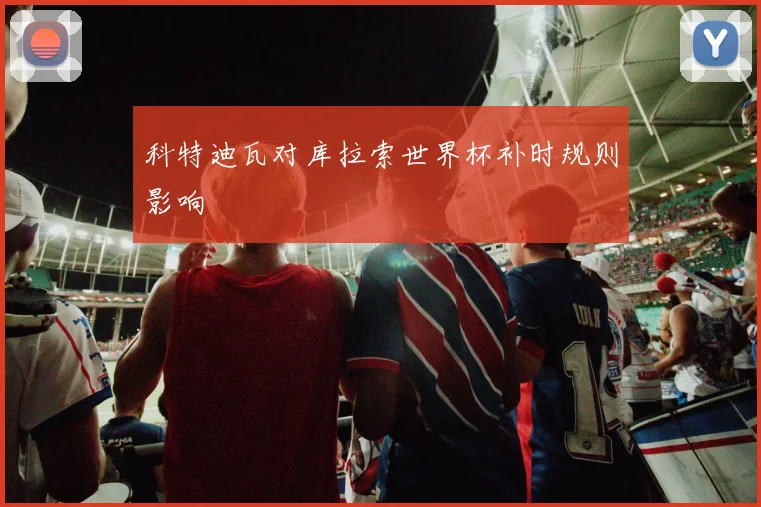 科特迪瓦对库拉索世界杯补时规则影响