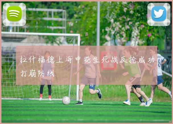 拉什福德上海申花生死战反抢成功打崩防线