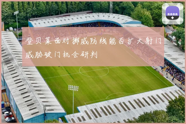登贝莱面对挪威防线能否扩大射门威胁破门机会研判