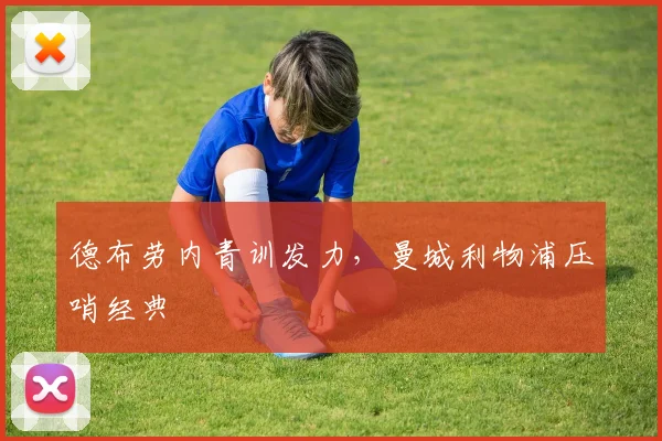 德布劳内青训发力，曼城利物浦压哨经典