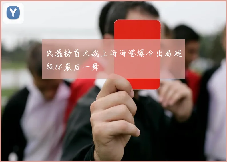 武磊榜首大战上海海港爆冷出局超级杯最后一舞