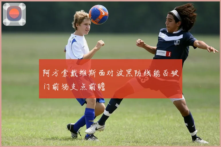 阿方索戴维斯面对波黑防线能否破门前场支点前瞻