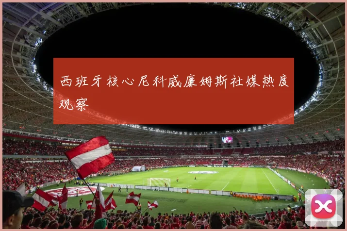 西班牙核心尼科威廉姆斯社媒热度观察