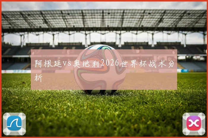 阿根廷vs奥地利2026世界杯战术分析