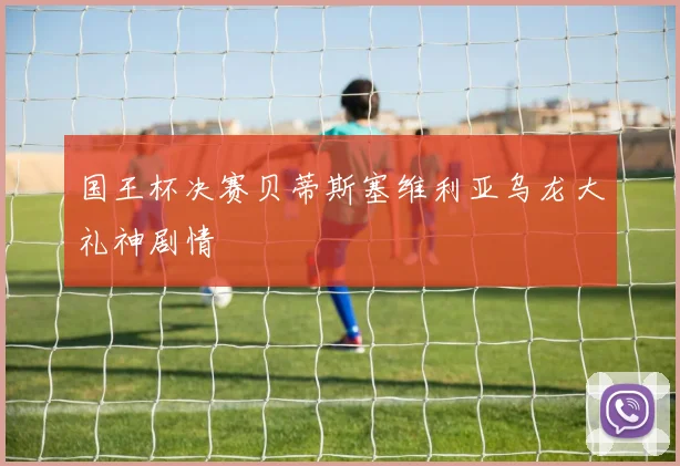 国王杯决赛贝蒂斯塞维利亚乌龙大礼神剧情
