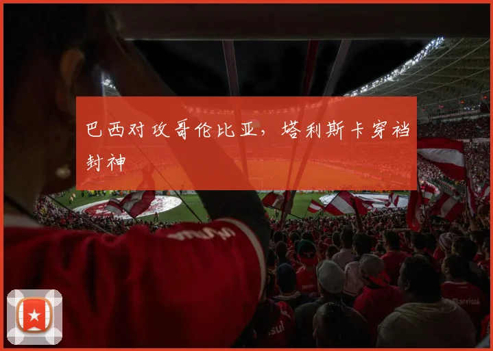 巴西对攻哥伦比亚，塔利斯卡穿裆封神