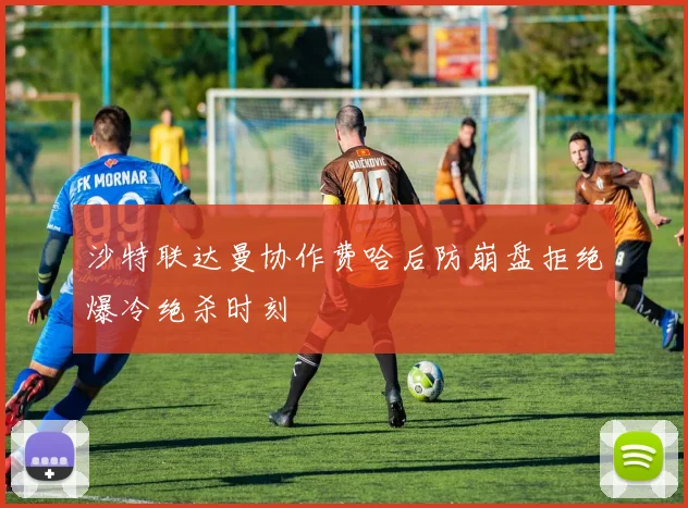 沙特联达曼协作费哈后防崩盘拒绝爆冷绝杀时刻
