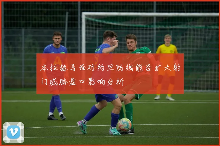 本拉赫马面对约旦防线能否扩大射门威胁盘口影响分析