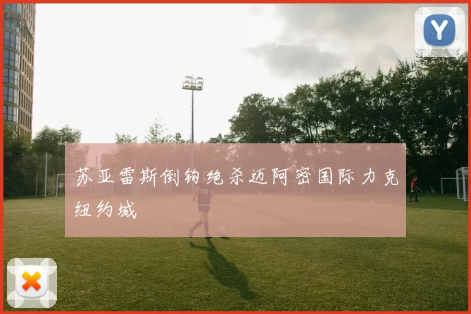 苏亚雷斯倒钩绝杀迈阿密国际力克纽约城