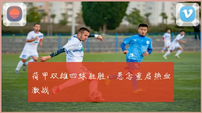 荷甲双雄四球狂胜，悬念重启热血激战