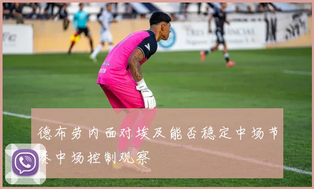 德布劳内面对埃及能否稳定中场节奏中场控制观察