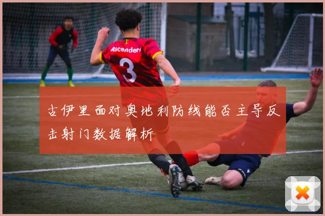 古伊里面对奥地利防线能否主导反击射门数据解析