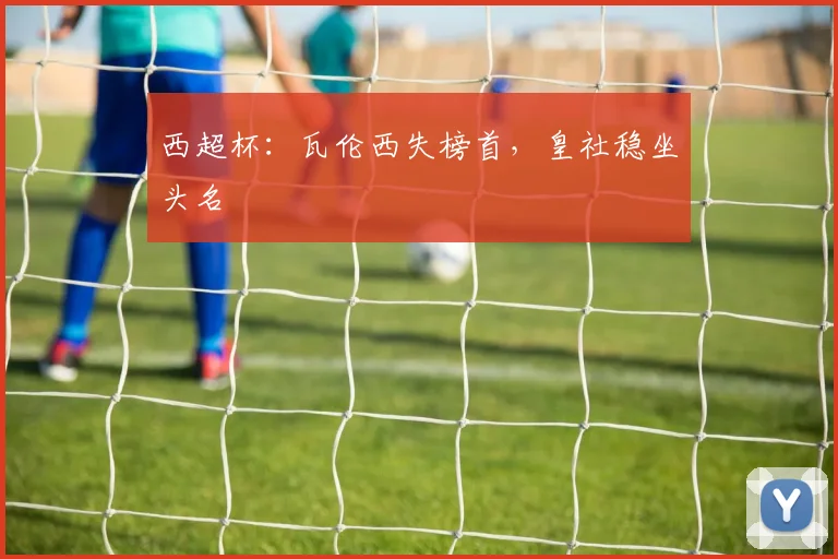 西超杯：瓦伦西失榜首，皇社稳坐头名