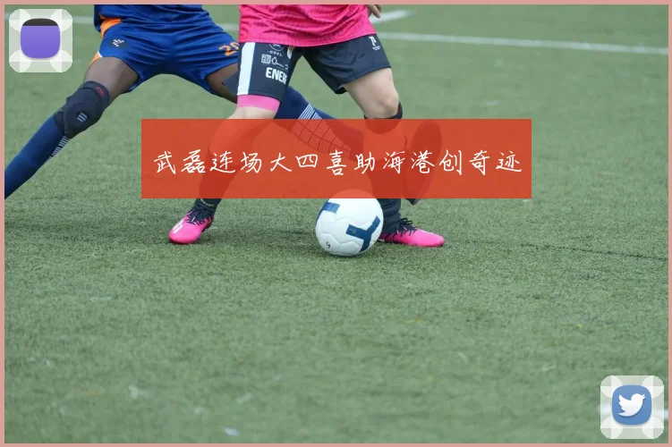 武磊连场大四喜助海港创奇迹