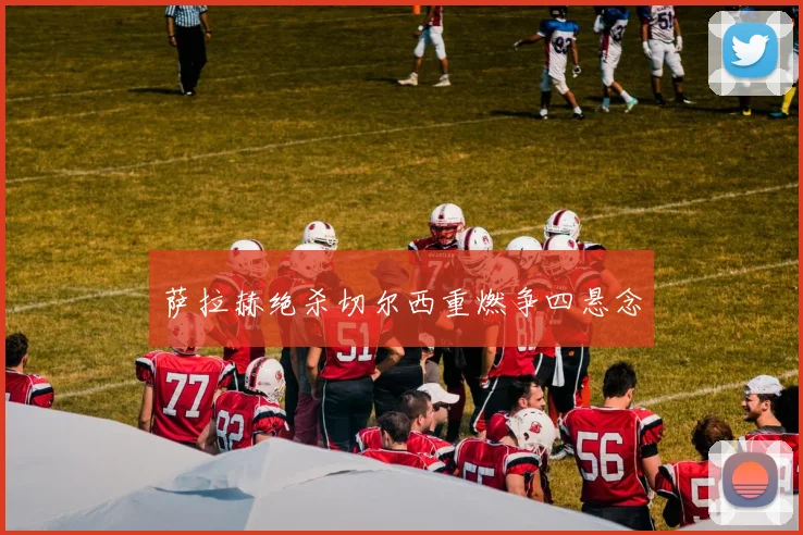 萨拉赫绝杀切尔西重燃争四悬念