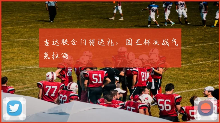 吉达联合门将送礼，国王杯决战气氛拉满