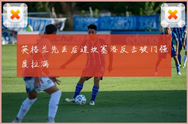 英格兰先丢后追坎塞洛反击破门强度拉满