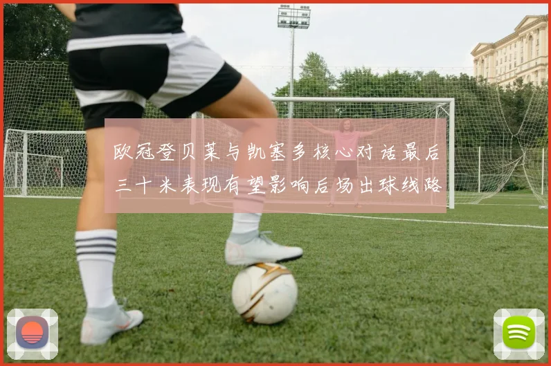 欧冠登贝莱与凯塞多核心对话最后三十米表现有望影响后场出球线路
