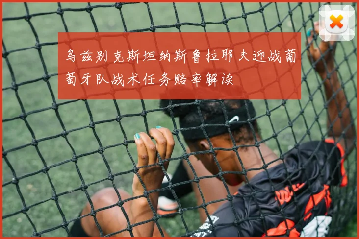 乌兹别克斯坦纳斯鲁拉耶夫迎战葡萄牙队战术任务赔率解读