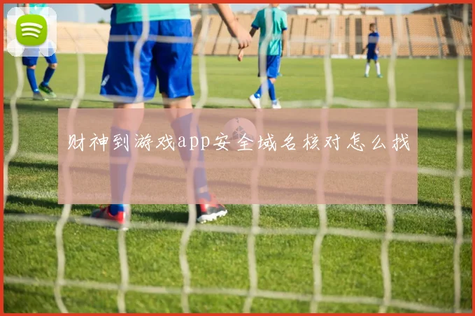 财神到游戏app安全域名核对怎么找