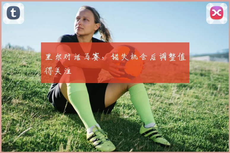 里尔对话马赛，错失机会后调整值得关注